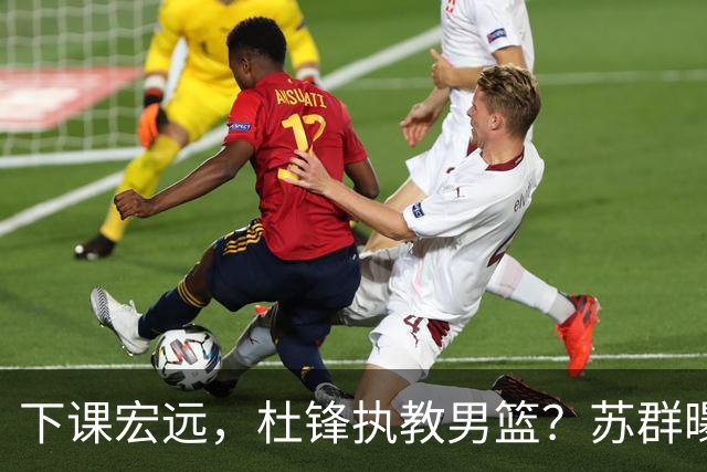 下课宏远，杜锋执教男篮？苏群曝料，1年计划曝光，宏远新帅曝光