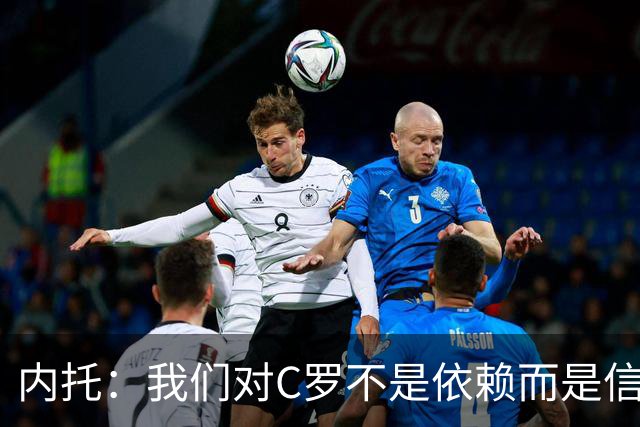 内托：我们对C罗不是依赖而是信任，球传进禁区 他进球概率就很高
