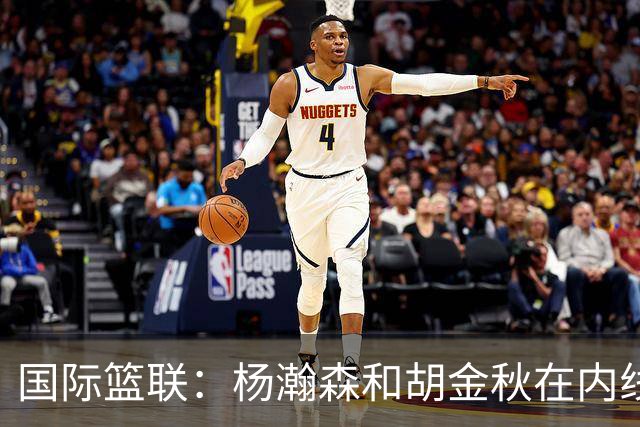 国际篮联：杨瀚森和胡金秋在内线站稳脚跟 中国队篮板和内线得分将压倒对手