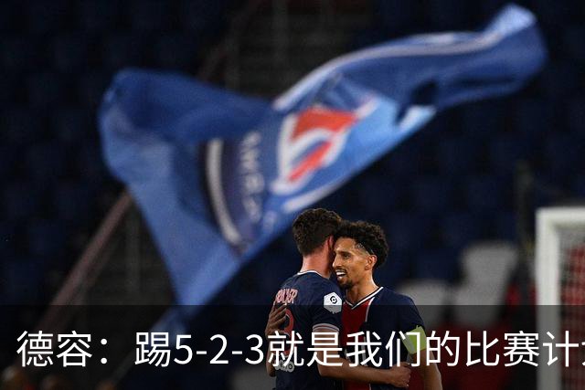 德容：踢5-2-3就是我们的比赛计划 当加克波进球时我以为会赢