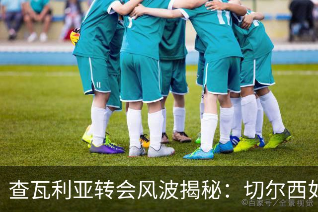 查瓦利亚转会风波揭秘：切尔西如何看中这位西甲明星的潜力？