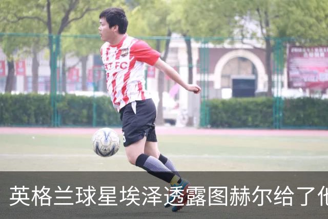 英格兰球星埃泽透露图赫尔给了他一番寄语，阿森纳表现激励梦想