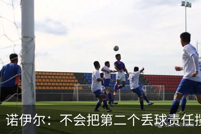诺伊尔：不会把第二个丢球责任揽在自己身上 场地问题不是关键