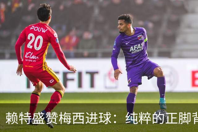 赖特盛赞梅西进球：纯粹的正脚背抽射，这就是对足球的绝对掌控
